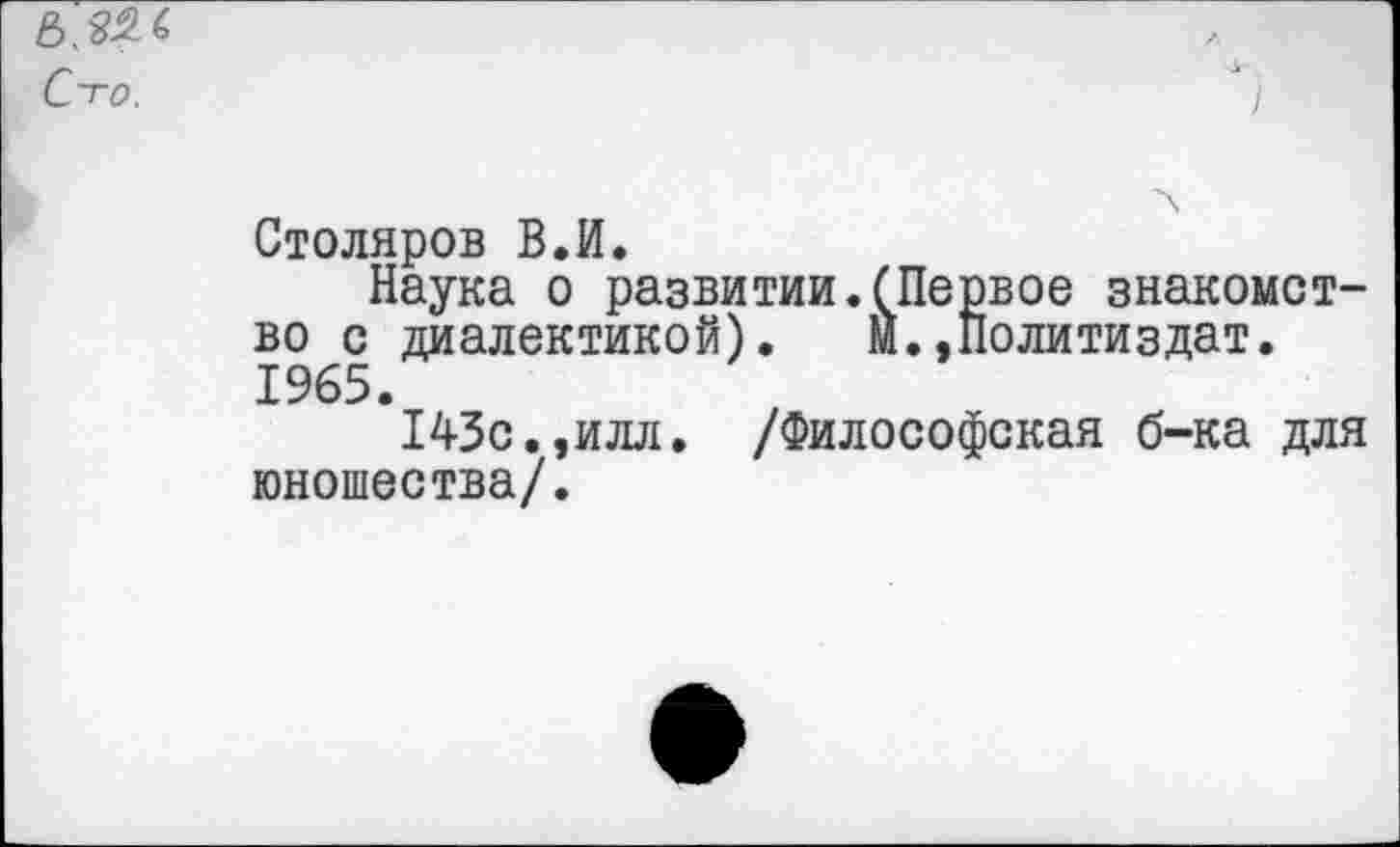 ﻿Столяров В.И.
Наука о развитии.(Первое знакомство с диалектикой). Й.»Политиздат. 1965.
143с.,илл. /Философская б-ка для юношества/.